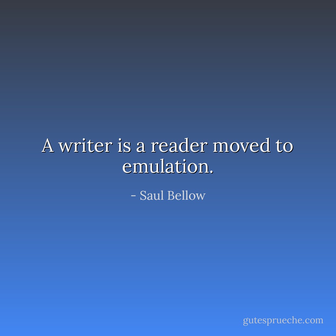 A writer is a reader moved to emulation. - Saul Bellow