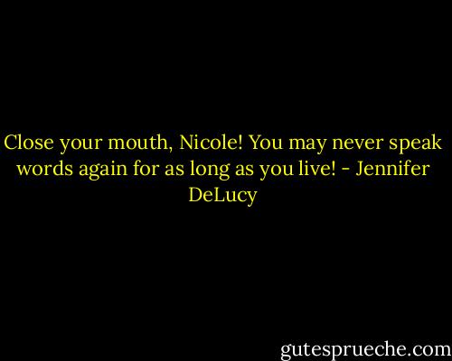Close your mouth, Nicole! You may never speak words again for as long as you live! - Jennifer DeLucy