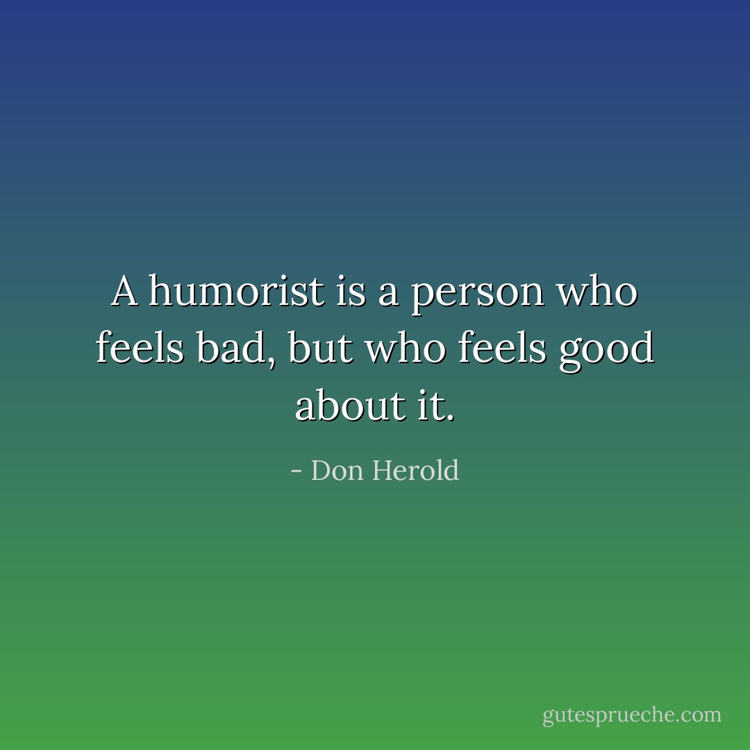 A humorist is a person who feels bad, but who feels good about it. - Don Herold