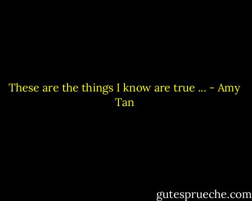 These are the things I know are true ... - Amy Tan