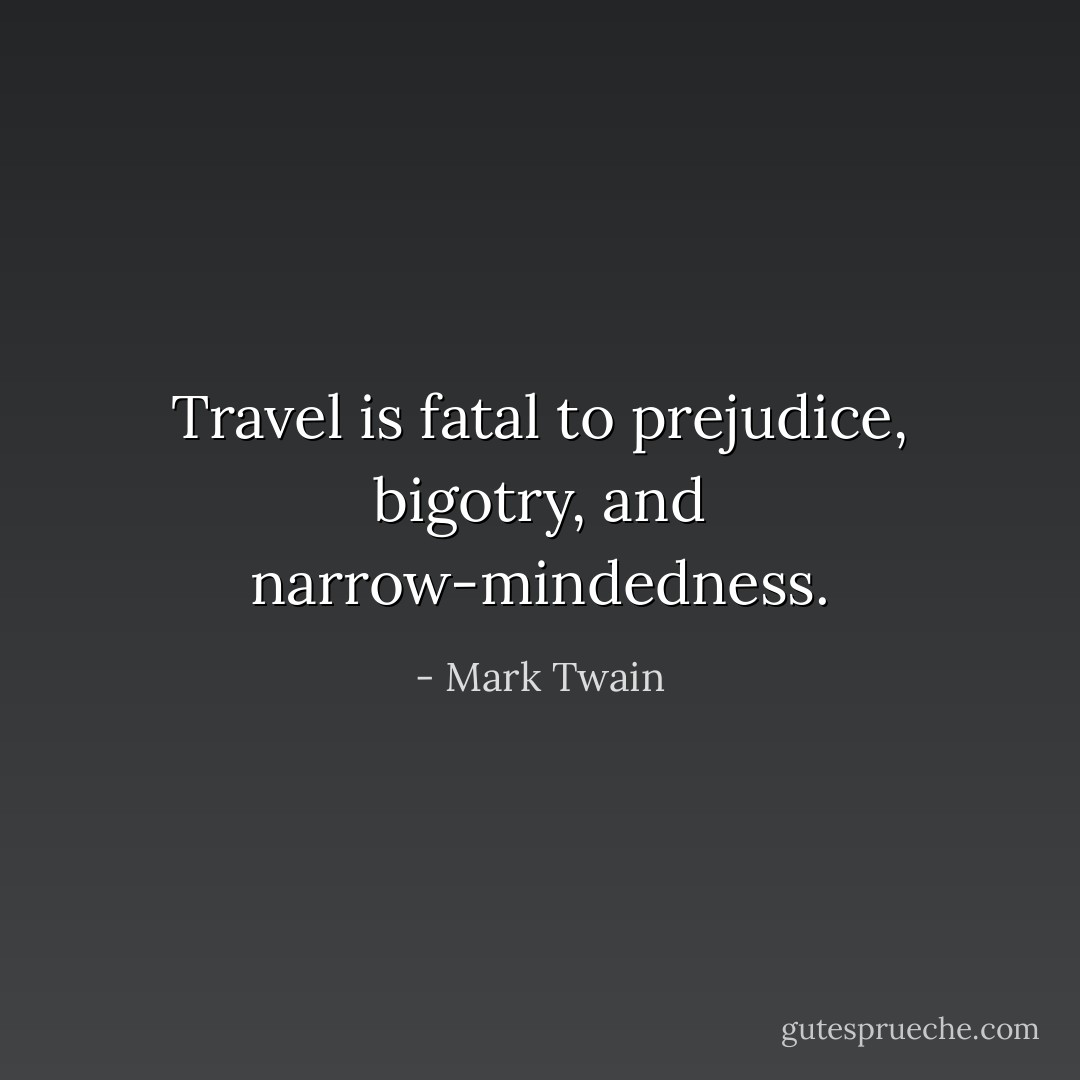 Travel is fatal to prejudice, bigotry, and narrow-mindedness. - Mark Twain