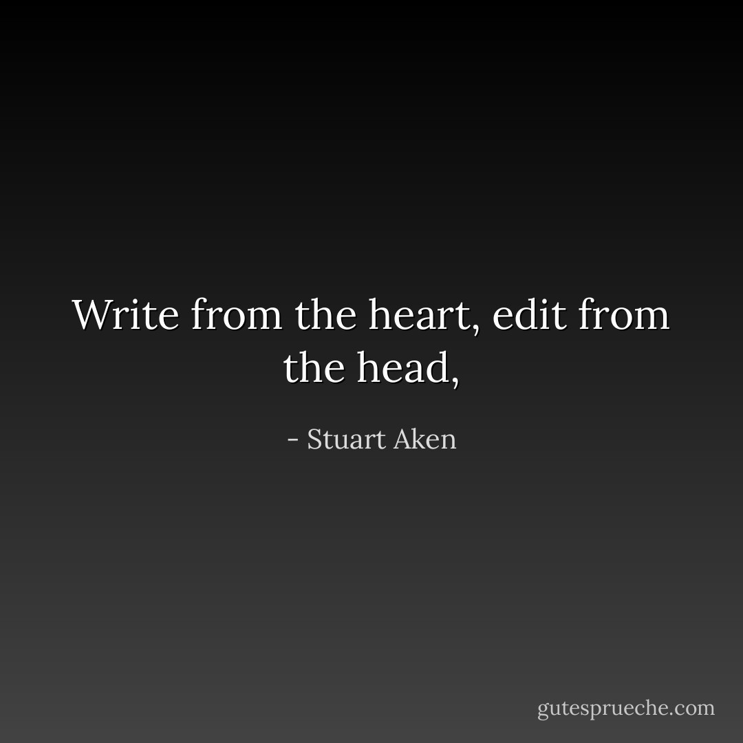 Write from the heart, edit from the head, - Stuart Aken