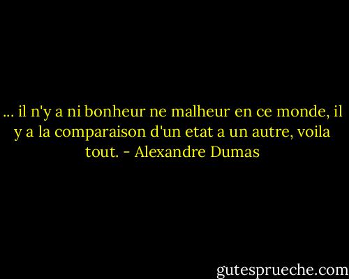 ... il n'y a ni bonheur ne malheur en ce monde, il y a la comparaison d'un etat a un autre, voila tout. - Alexandre Dumas
