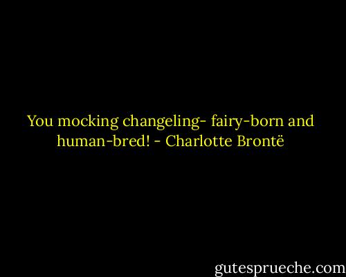 You mocking changeling- fairy-born and human-bred! - Charlotte Brontë