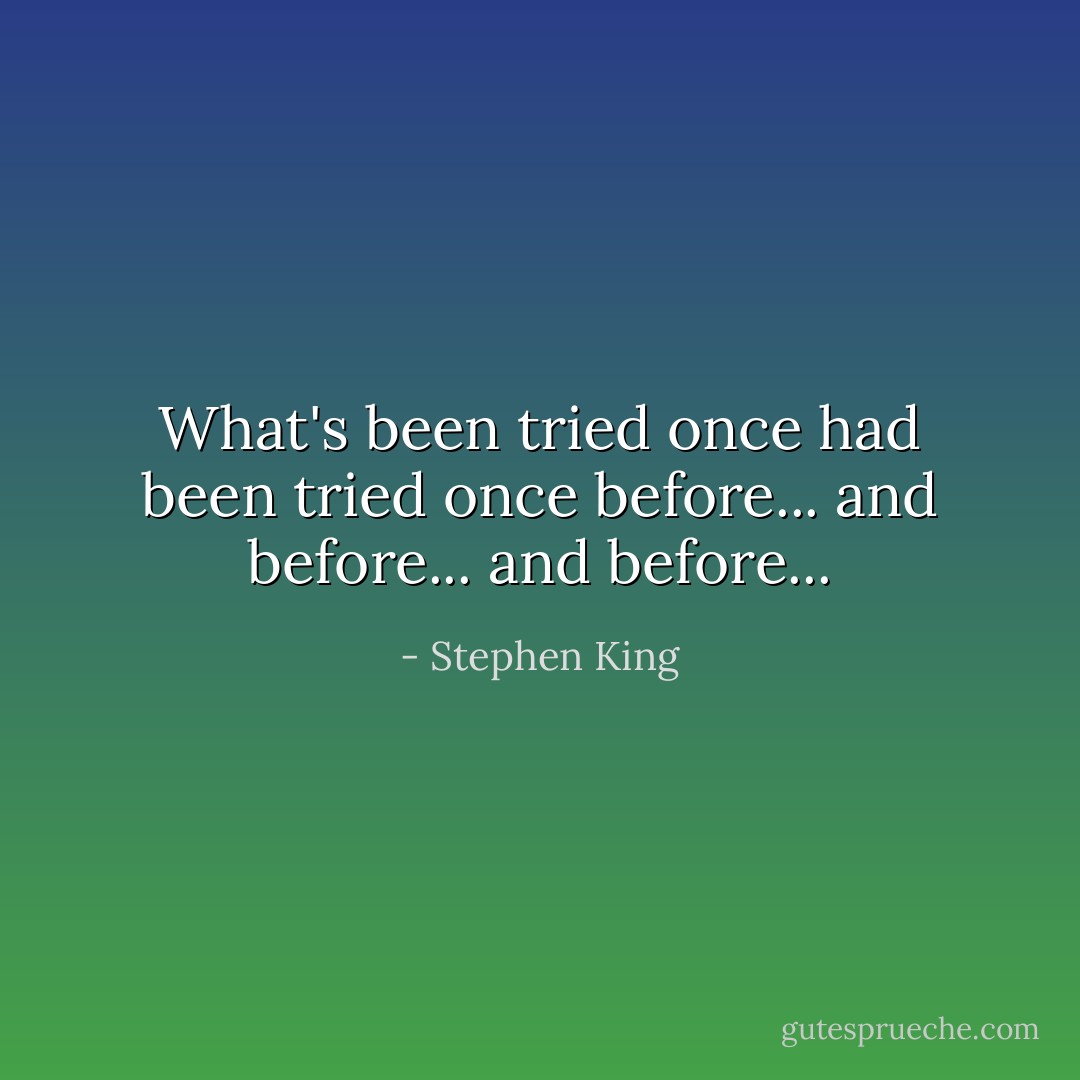 What's been tried once had been tried once before... and before... and before... - Stephen King