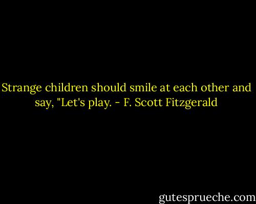 Strange children should smile at each other and say, "Let's play. - F. Scott Fitzgerald