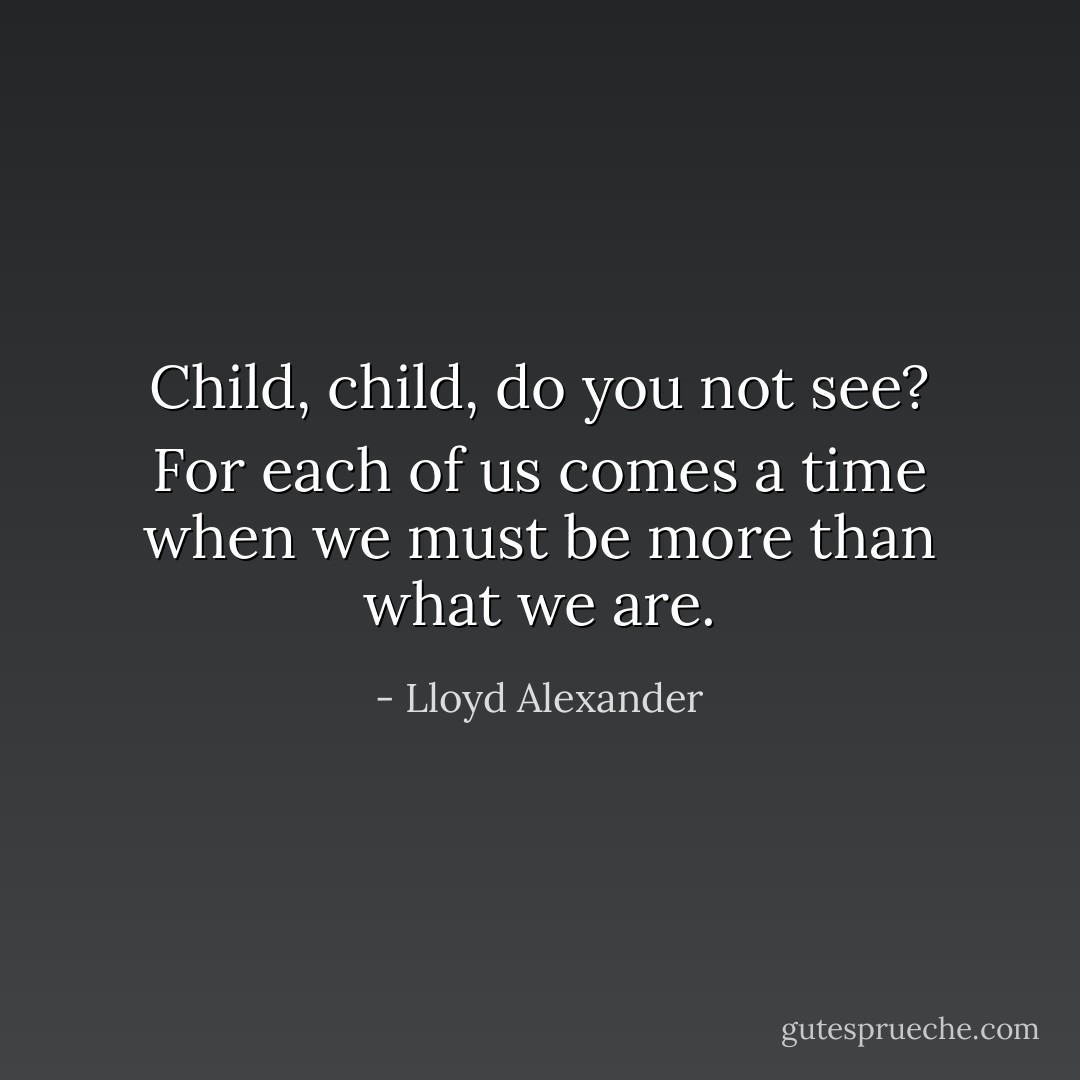 Child, child, do you not see? For each of us comes a time when we must be more than what we are. - Lloyd Alexander