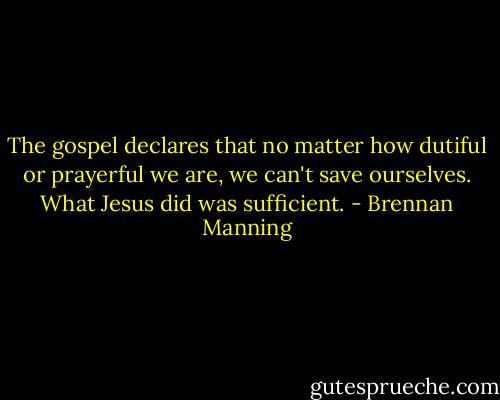 The gospel declares that no matter how dutiful or prayerful we are, we can't save ourselves. What Jesus did was sufficient. - Brennan Manning