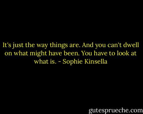 It's just the way things are. And you can't dwell on what might have been. You have to look at what is. - Sophie Kinsella