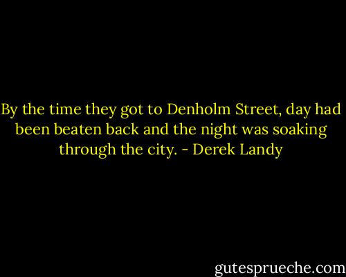 By the time they got to Denholm Street, day had been beaten back and the night was soaking through the city. - Derek Landy