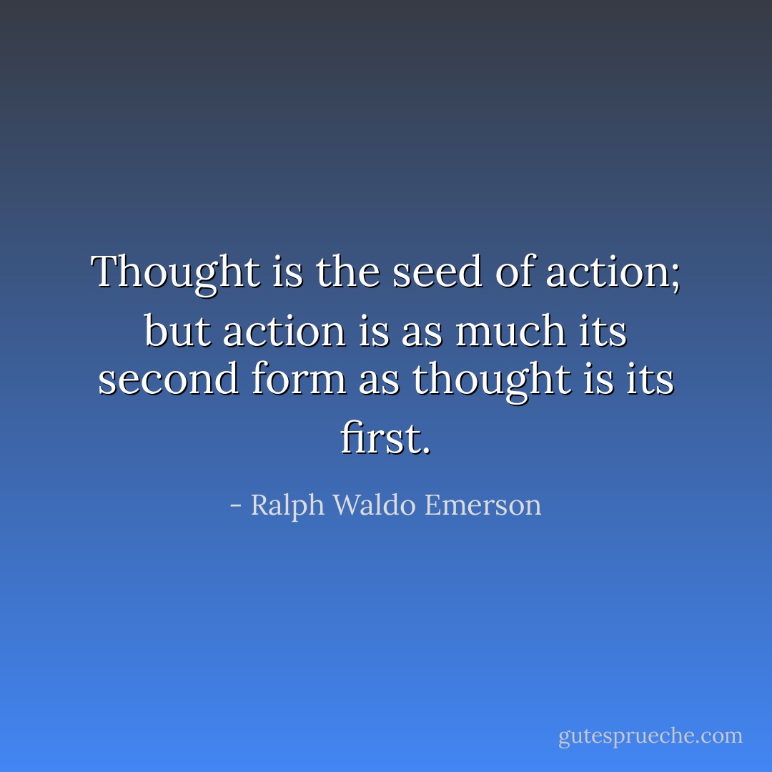 Thought is the seed of action; but action is as much its second form as thought is its first. - Ralph Waldo Emerson