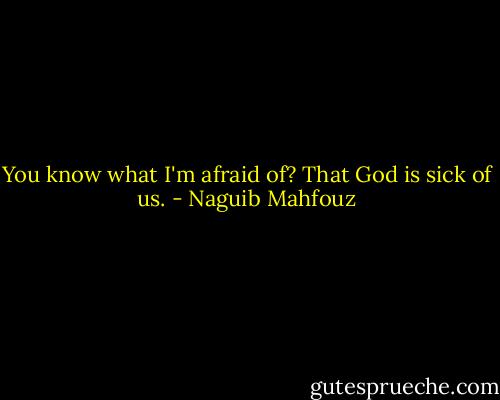 You know what I'm afraid of? That God is sick of us. - Naguib Mahfouz