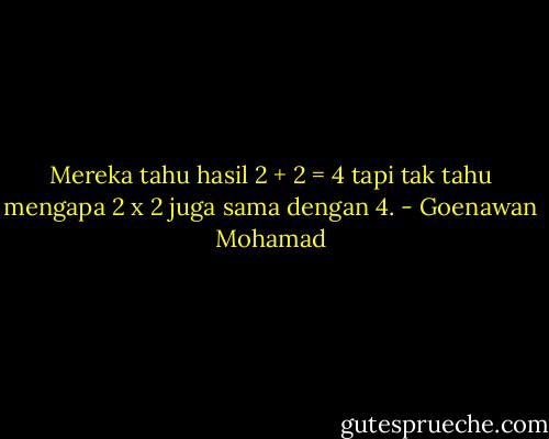 Mereka tahu hasil 2 + 2 = 4 tapi tak tahu mengapa 2 x 2 juga sama dengan 4. - Goenawan Mohamad