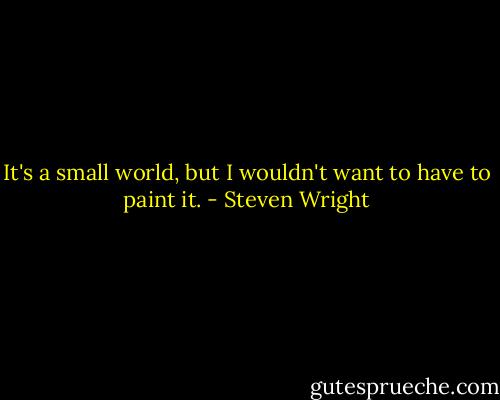 It's a small world, but I wouldn't want to have to paint it. - Steven Wright