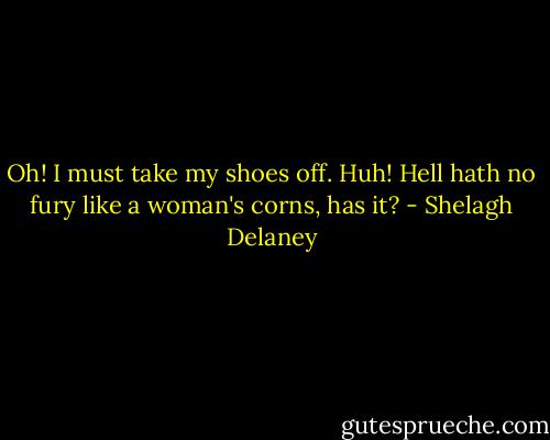 Oh! I must take my shoes off. Huh! Hell hath no fury like a woman's corns, has it? - Shelagh Delaney