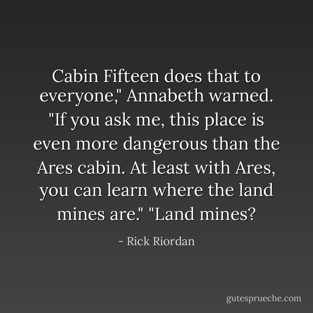 Cabin Fifteen does that to everyone," Annabeth warned. "If you ask me, this place is even more dangerous than the Ares cabin. At least with Ares, you can learn where the land mines are."<br />"Land mines? - Rick Riordan