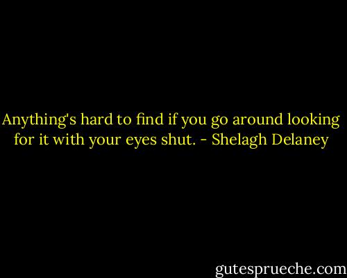 Anything's hard to find if you go around looking for it with your eyes shut. - Shelagh Delaney