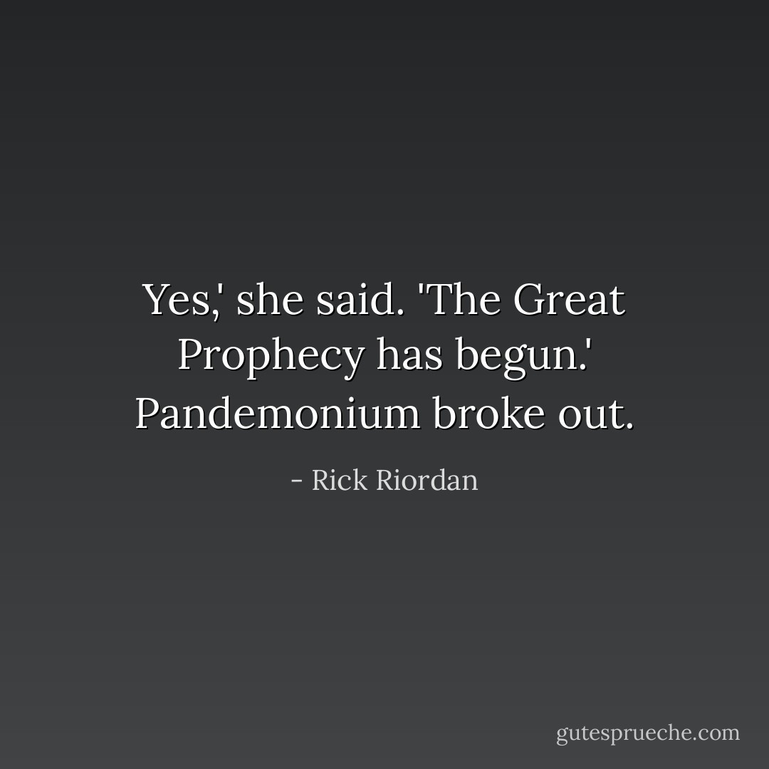 Yes,' she said. 'The Great Prophecy has begun.'<br />Pandemonium broke out. - Rick Riordan