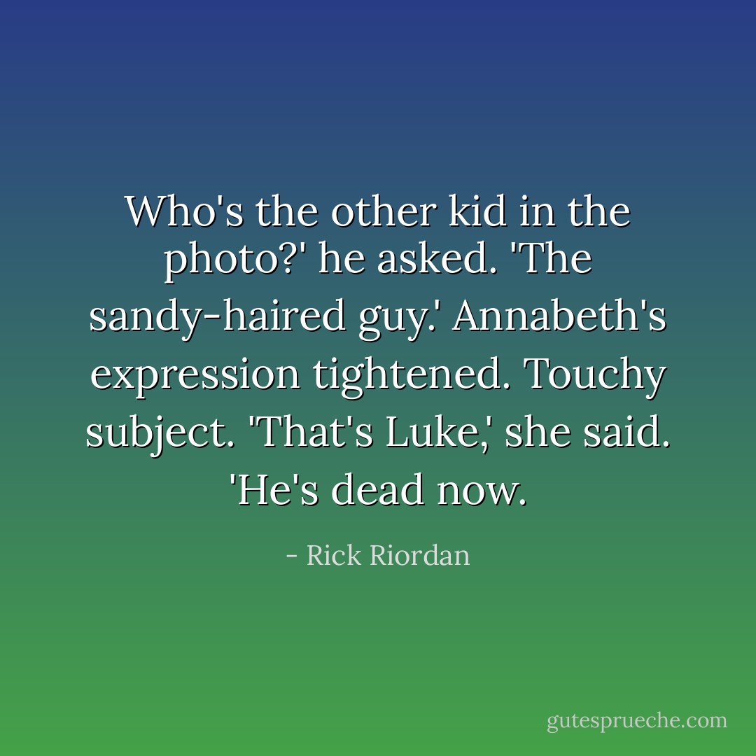 Who's the other kid in the photo?' he asked. 'The sandy-haired guy.'<br />Annabeth's expression tightened. Touchy subject.<br />'That's Luke,' she said. 'He's dead now. - Rick Riordan