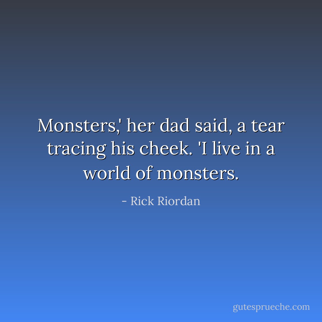 Monsters,' her dad said, a tear tracing his cheek. 'I live in a world of monsters. - Rick Riordan