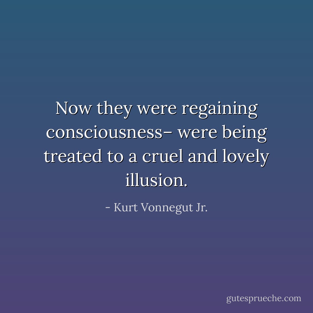 Now they were regaining consciousness– were being treated to a cruel and lovely illusion. - Kurt Vonnegut Jr.