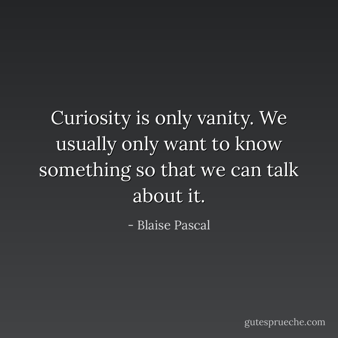 Curiosity is only vanity. We usually only want to know something so that we can talk about it. - Blaise Pascal