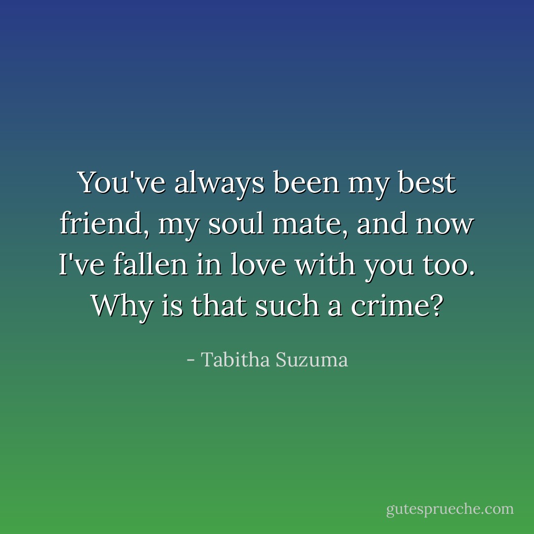 You've always been my best friend, my soul mate, and now I've fallen in love with you too. Why is that such a crime? - Tabitha Suzuma