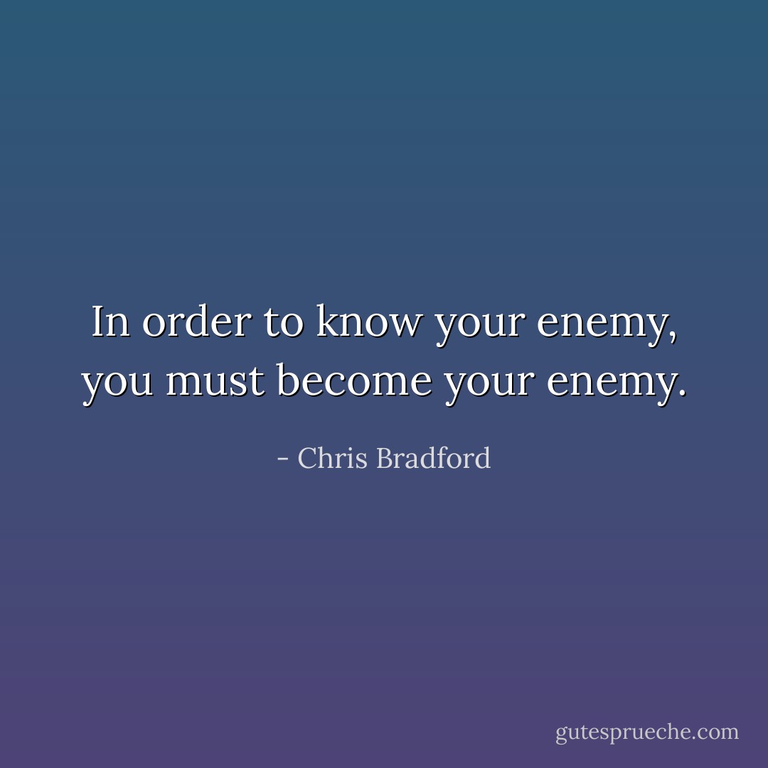 In order to know your enemy, you must become your enemy. - Chris Bradford