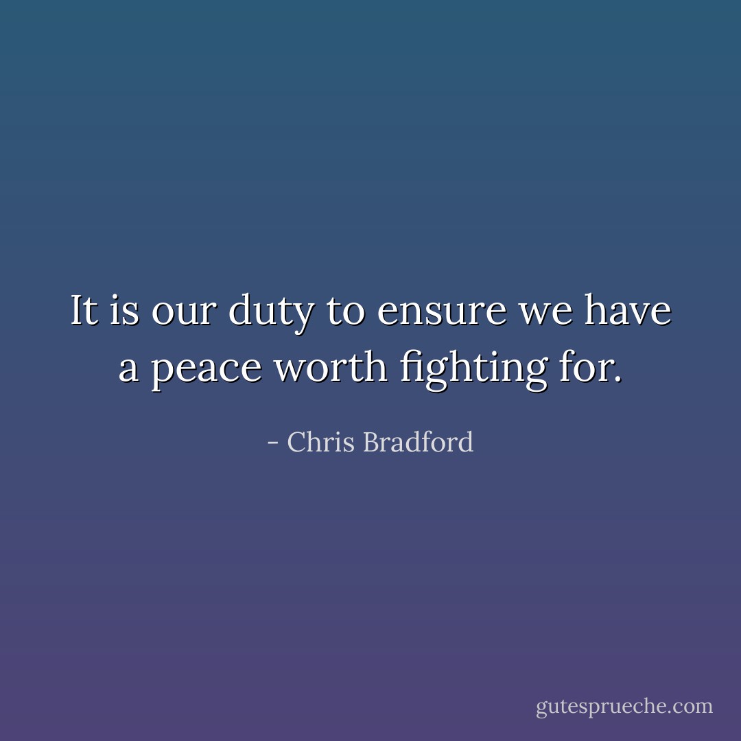 It is our duty to ensure we have a peace worth fighting for. - Chris Bradford