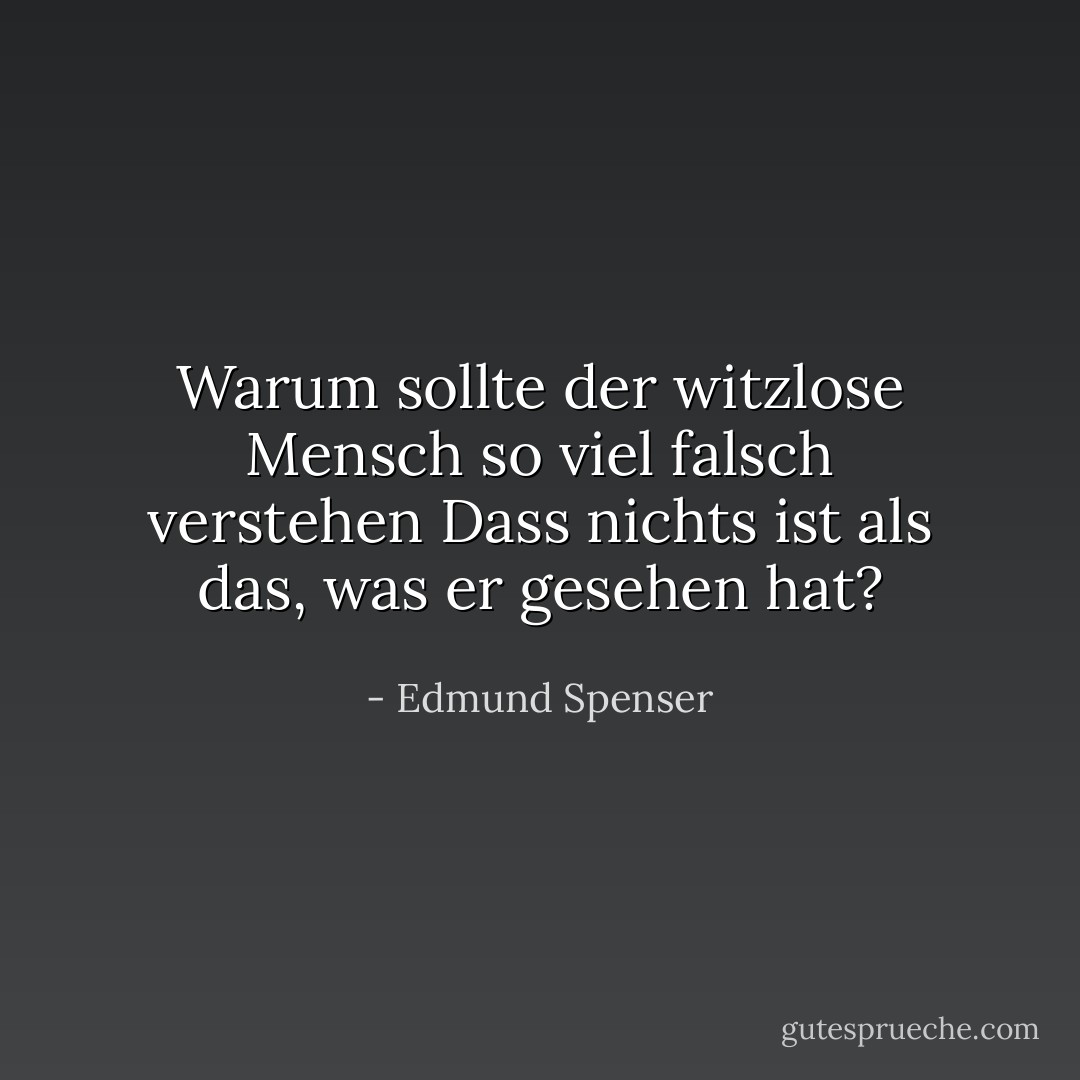 Warum sollte der witzlose Mensch so viel falsch verstehen<br />Dass nichts ist als das, was er gesehen hat? - Edmund Spenser<
