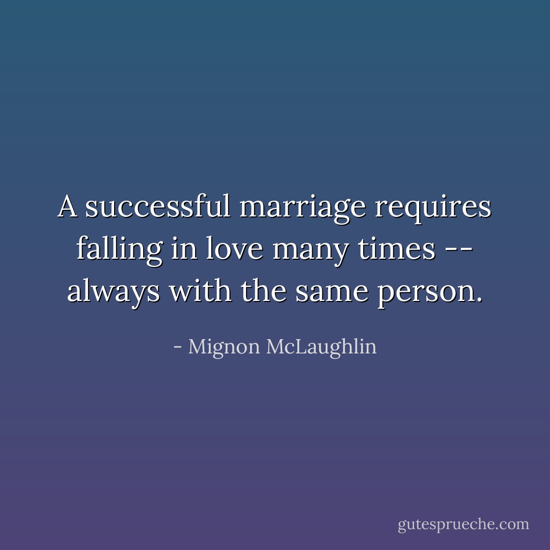 A successful marriage requires falling in love many times -- always with the same person. - Mignon McLaughlin