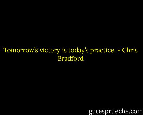 Tomorrow’s victory is today’s practice. - Chris Bradford