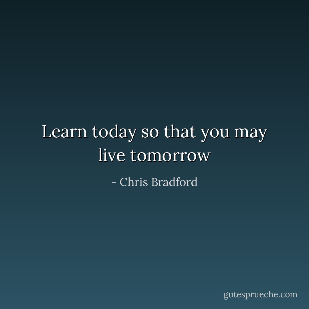 Learn today so that you may live tomorrow - Chris Bradford