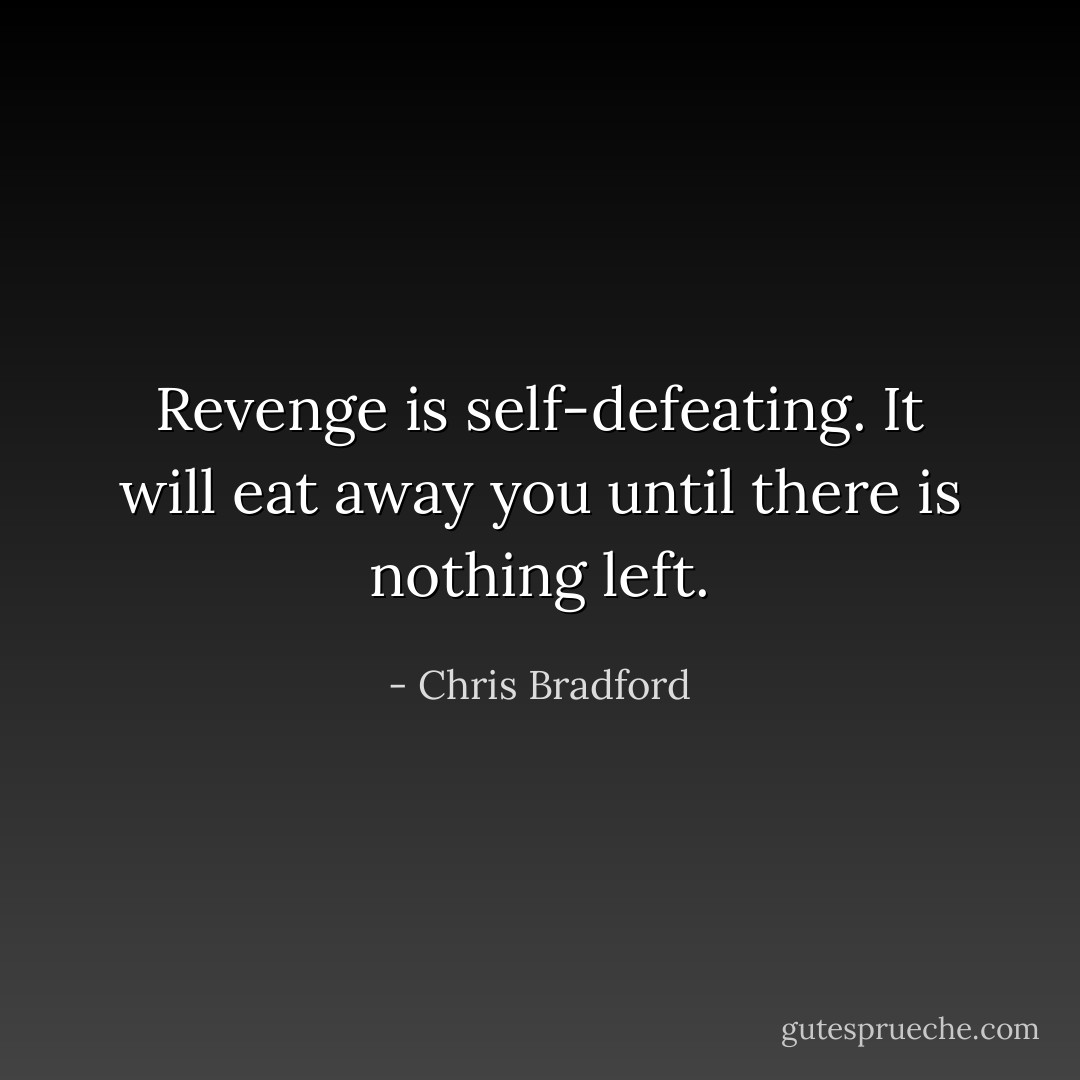 Revenge is self-defeating. It will eat away you until there is nothing left. - Chris Bradford