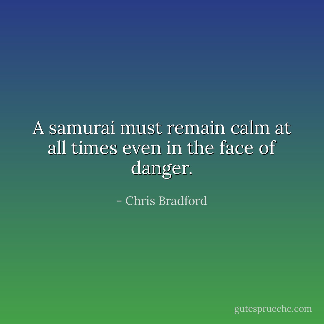 A samurai must remain calm at all times even in the face of danger. - Chris Bradford