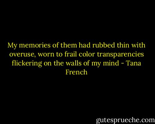 My memories of them had rubbed thin with overuse, worn to frail color transparencies flickering on the walls of my mind - Tana French