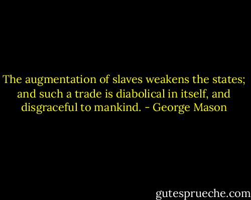 The augmentation of slaves weakens the states; and such a trade is diabolical in itself, and disgraceful to mankind. - George Mason