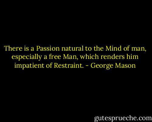 There is a Passion natural to the Mind of man, especially a free Man, which renders him impatient of Restraint. - George Mason