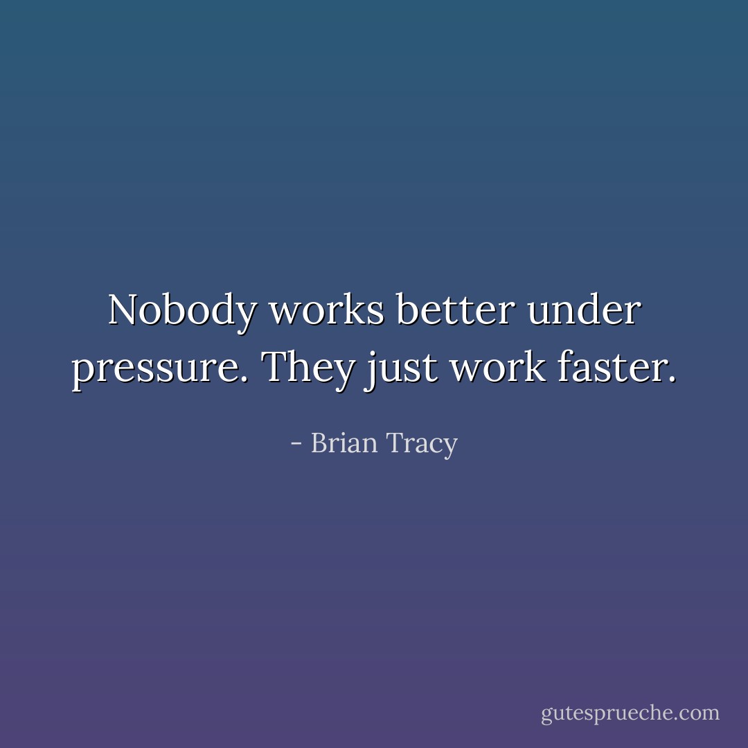 Nobody works better under pressure. They just work faster. - Brian Tracy