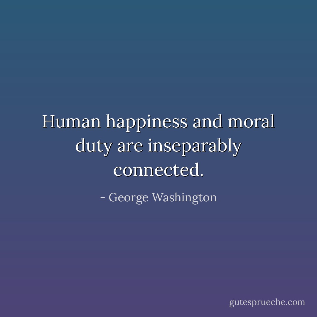 Human happiness and moral duty are inseparably connected. - George Washington