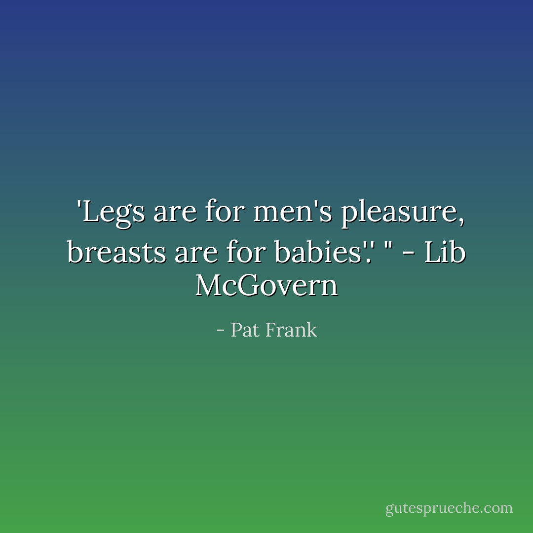 'Legs are for men's pleasure, breasts are for babies'.' " - Lib McGovern - Pat Frank