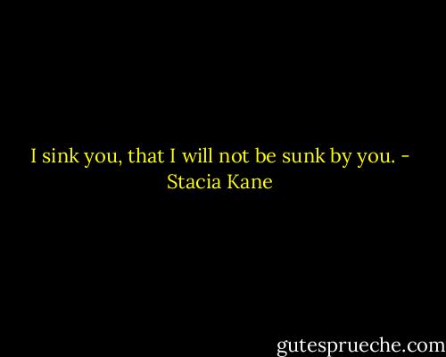 I sink you, that I will not be sunk by you. - Stacia Kane