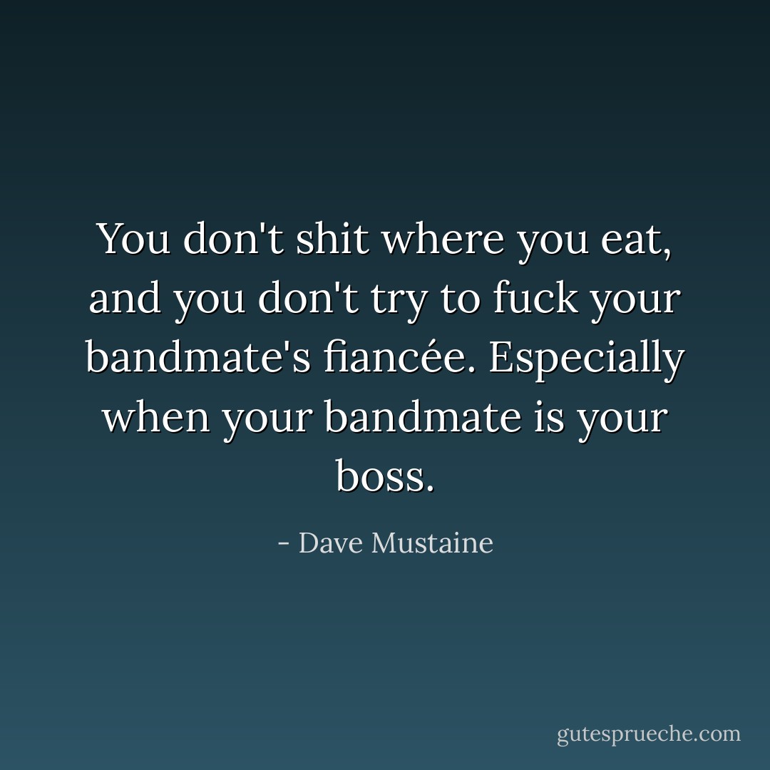 You don't shit where you eat, and you don't try to fuck your bandmate's fiancée. Especially when your bandmate is your boss. - Dave Mustaine