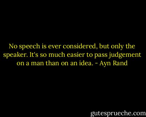 No speech is ever considered, but only the speaker. It's so much easier to pass judgement on a man than on an idea. - Ayn Rand
