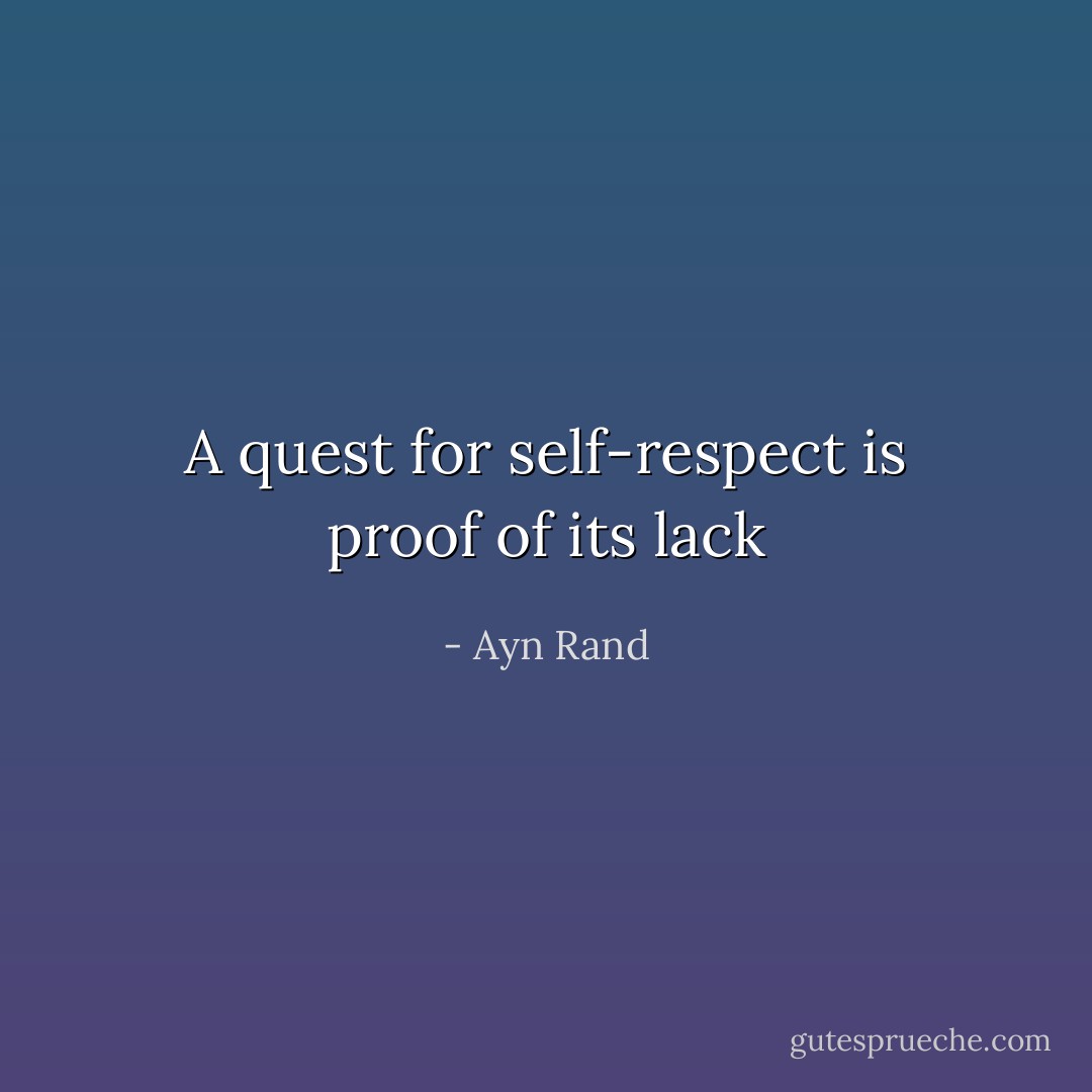 A quest for self-respect is proof of its lack - Ayn Rand