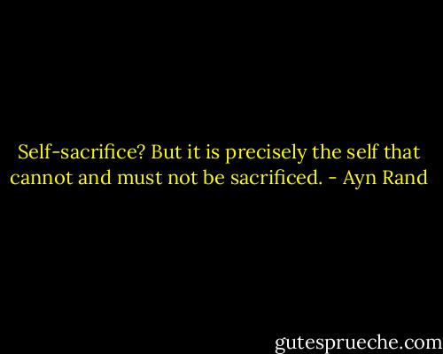 Self-sacrifice? But it is precisely the self that cannot and must not be sacrificed. - Ayn Rand