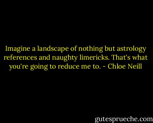 Imagine a landscape of nothing but astrology references and naughty limericks. That's what you're going to reduce me to. - Chloe Neill