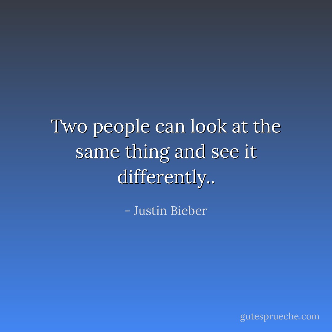 Two people can look at the same thing and see it differently.. - Justin Bieber
