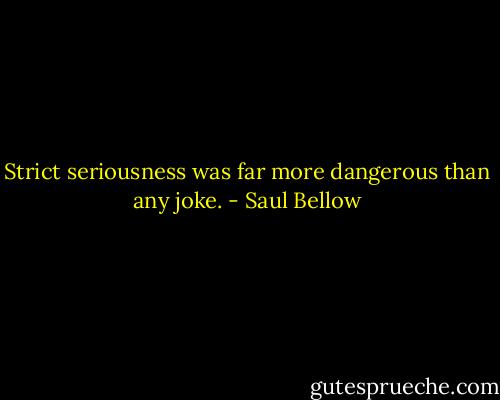 Strict seriousness was far more dangerous than any joke. - Saul Bellow