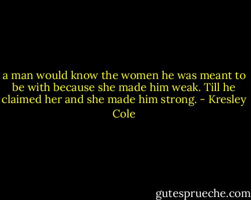 a man would know the women he was meant to be with because she made him weak. Till he claimed her and she made him strong. - Kresley Cole